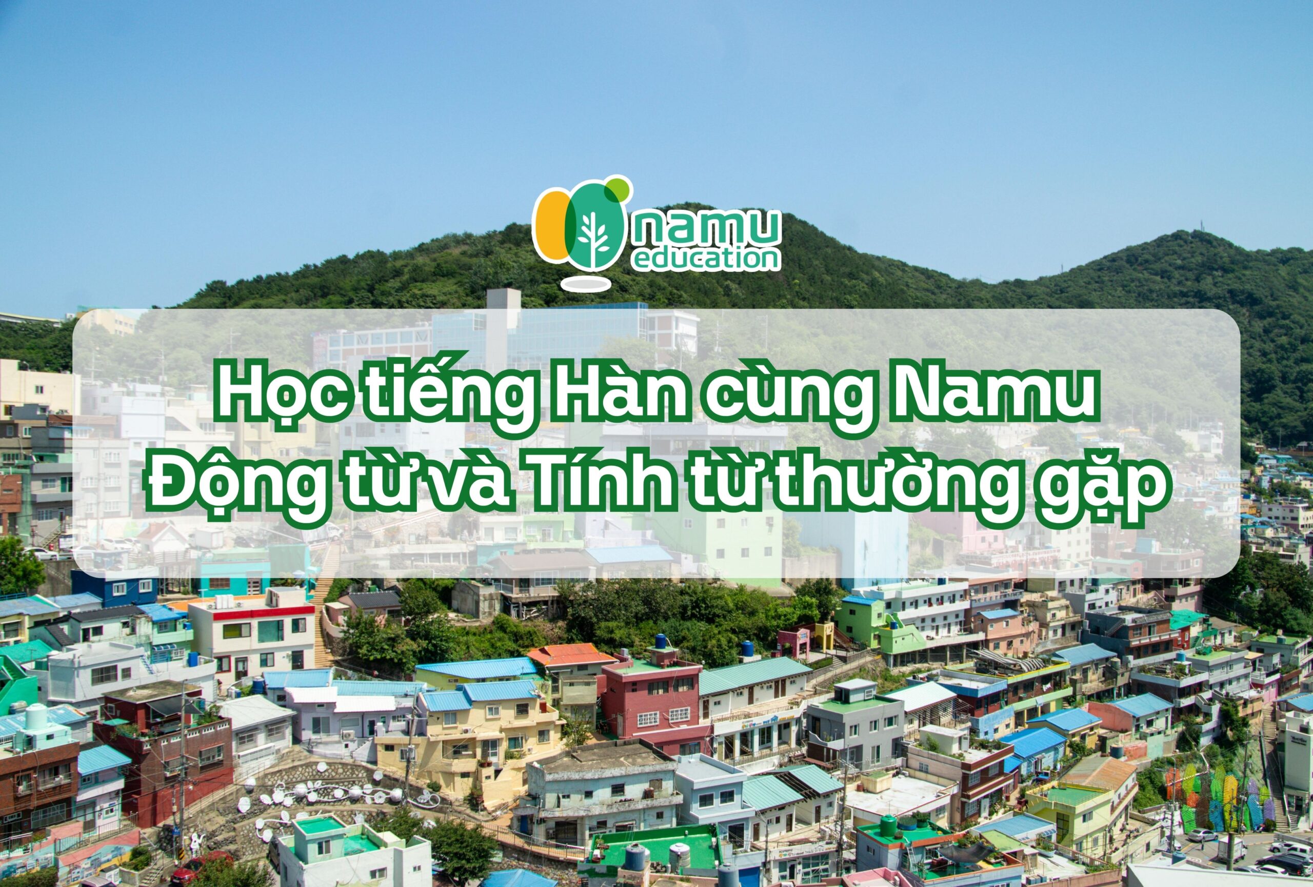 Học tiếng Hàn cùng Namu: Tổng hợp động từ và tính từ thường gặp